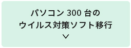 パソコン300台のウイルス対策ソフト移行